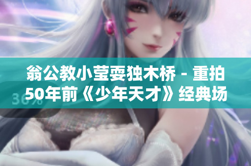 翁公教小莹耍独木桥 - 重拍50年前《少年天才》经典场景