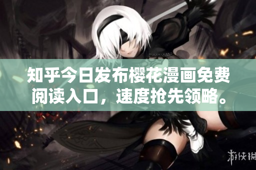 知乎今日发布樱花漫画免费阅读入口，速度抢先领略。
