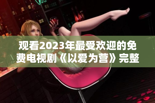 观看2023年最受欢迎的免费电视剧《以爱为营》完整版