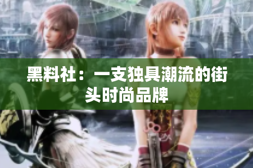 黑料社：一支独具潮流的街头时尚品牌