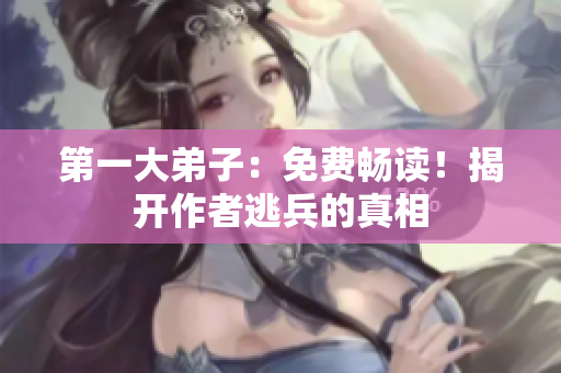 第一大弟子：免费畅读！揭开作者逃兵的真相
