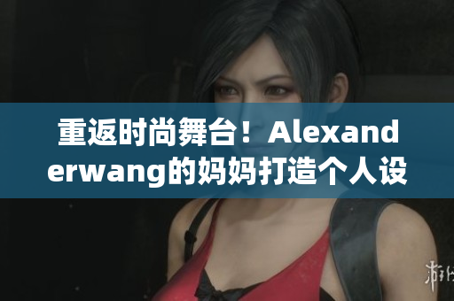重返时尚舞台！Alexanderwang的妈妈打造个人设计系列