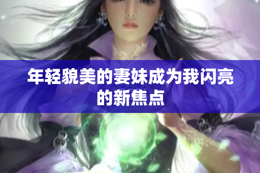 年轻貌美的妻妹成为我闪亮的新焦点