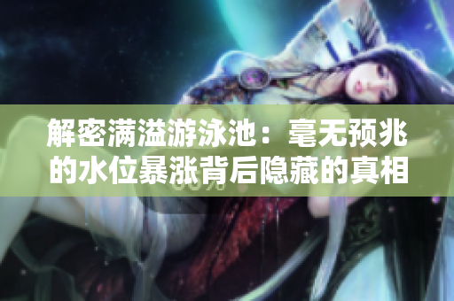 解密满溢游泳池：毫无预兆的水位暴涨背后隐藏的真相