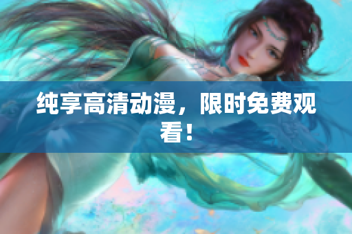 纯享高清动漫，限时免费观看！