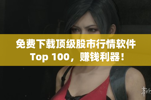 免费下载顶级股市行情软件 Top 100，赚钱利器！