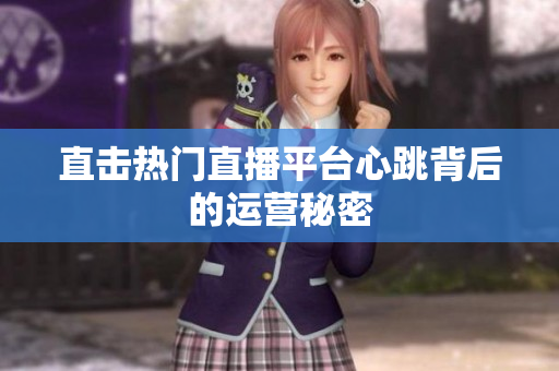 直击热门直播平台心跳背后的运营秘密