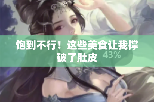 饱到不行！这些美食让我撑破了肚皮