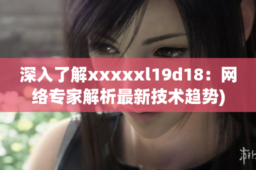 深入了解xxxxxl19d18：网络专家解析最新技术趋势)