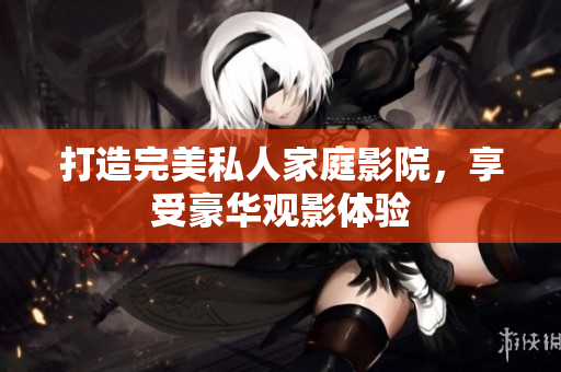 打造完美私人家庭影院，享受豪华观影体验
