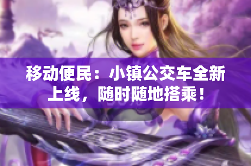 移动便民：小镇公交车全新上线，随时随地搭乘！