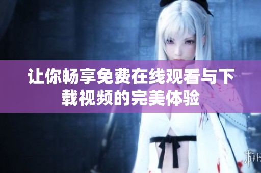 让你畅享免费在线观看与下载视频的完美体验