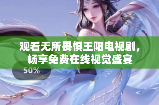 观看无所畏惧王阳电视剧，畅享免费在线视觉盛宴