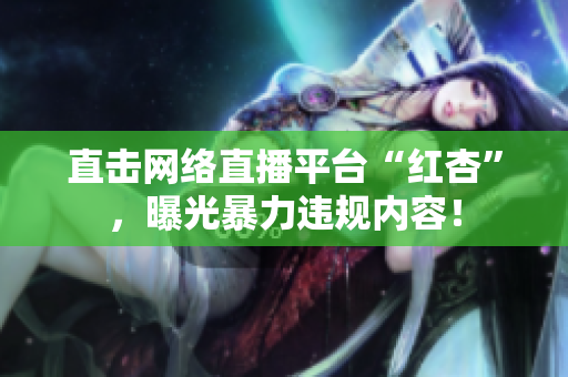 直击网络直播平台“红杏”，曝光暴力违规内容！