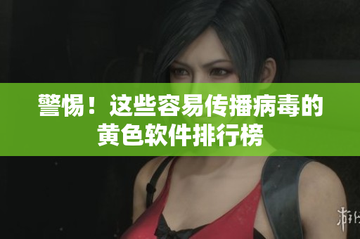 警惕！这些容易传播病毒的黄色软件排行榜