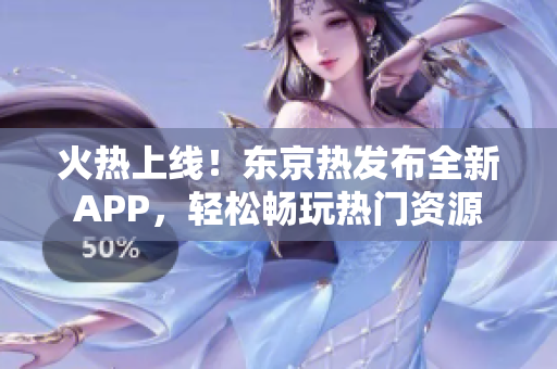 火热上线！东京热发布全新APP，轻松畅玩热门资源