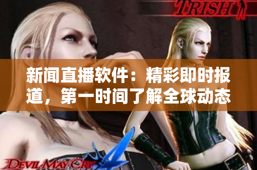 新闻直播软件：精彩即时报道，第一时间了解全球动态