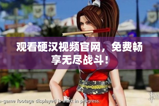 观看硬汉视频官网，免费畅享无尽战斗！