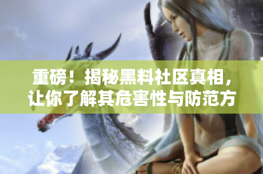 重磅！揭秘黑料社区真相，让你了解其危害性与防范方法