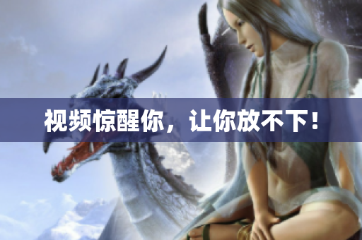 视频惊醒你，让你放不下！
