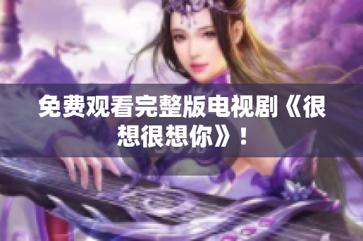 免费观看完整版电视剧《很想很想你》！
