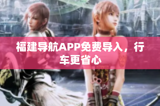 福建导航APP免费导入，行车更省心