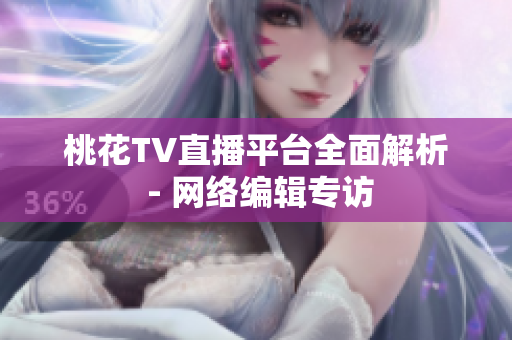 桃花TV直播平台全面解析 - 网络编辑专访