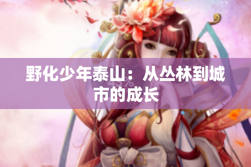 野化少年泰山：从丛林到城市的成长