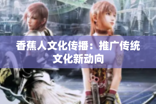 香蕉人文化传播：推广传统文化新动向