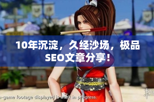 10年沉淀，久经沙场，极品SEO文章分享！