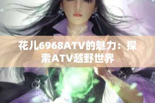 花儿6968ATV的魅力：探索ATV越野世界