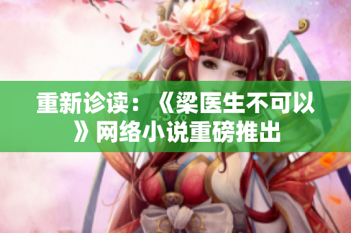 重新诊读：《梁医生不可以》网络小说重磅推出