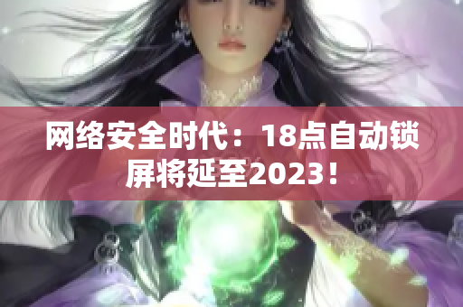 网络安全时代：18点自动锁屏将延至2023！