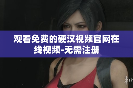 观看免费的硬汉视频官网在线视频-无需注册