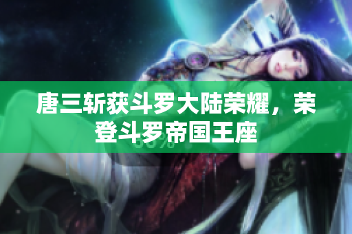 唐三斩获斗罗大陆荣耀，荣登斗罗帝国王座