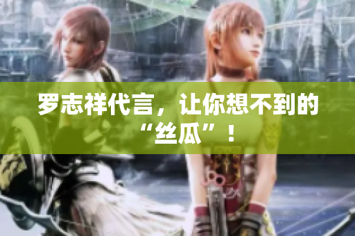 罗志祥代言，让你想不到的“丝瓜”！