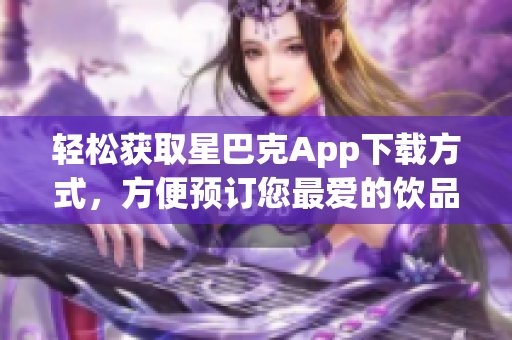 轻松获取星巴克App下载方式，方便预订您最爱的饮品