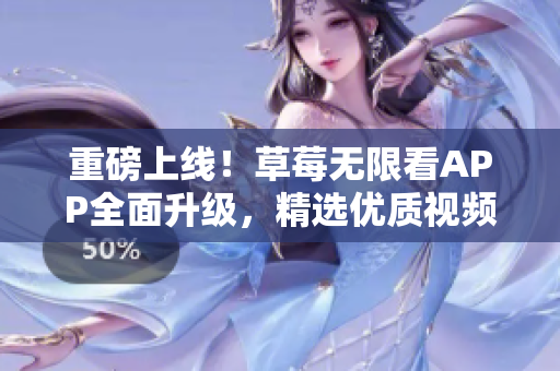 重磅上线！草莓无限看APP全面升级，精选优质视频资源，让你畅享视听盛宴！