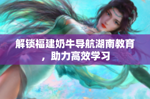 解锁福建奶牛导航湖南教育，助力高效学习