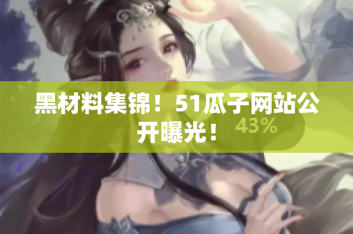 黑材料集锦！51瓜子网站公开曝光！