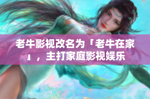 老牛影视改名为「老牛在家」，主打家庭影视娱乐