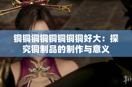 铜铜铜铜铜铜铜铜好大：探究铜制品的制作与意义