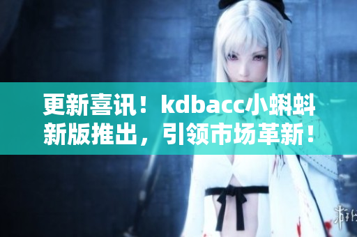 更新喜讯！kdbacc小蝌蚪新版推出，引领市场革新！