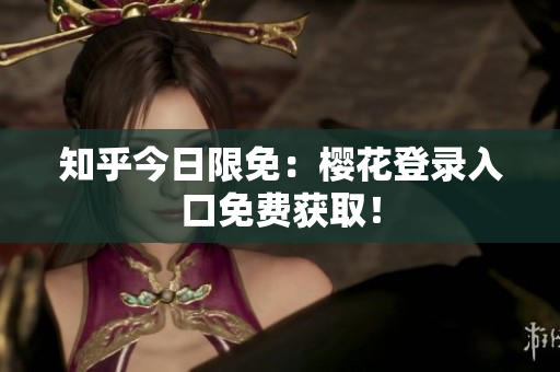 知乎今日限免：樱花登录入口免费获取！