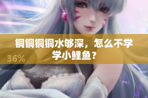 铜铜铜铜水够深，怎么不学学小鲤鱼？