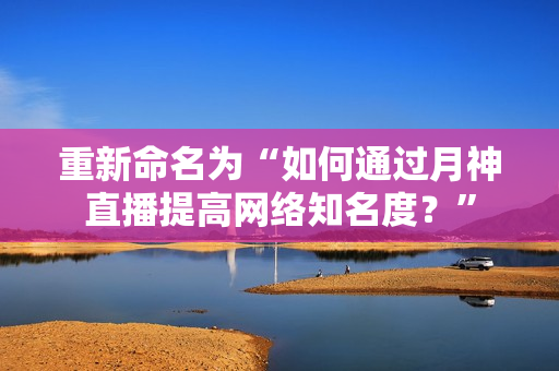 重新命名为“如何通过月神直播提高网络知名度？”