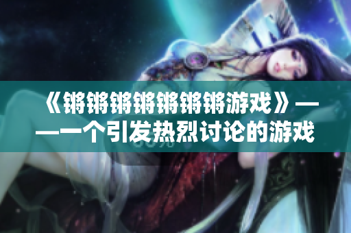《锵锵锵锵锵锵锵游戏》——一个引发热烈讨论的游戏