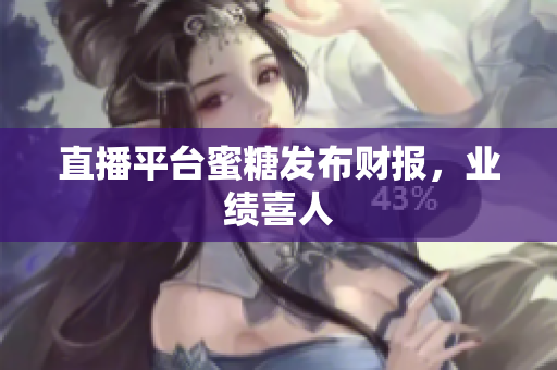 直播平台蜜糖发布财报，业绩喜人
