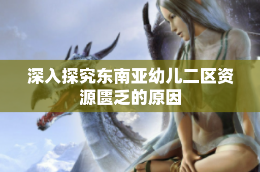 深入探究东南亚幼儿二区资源匮乏的原因