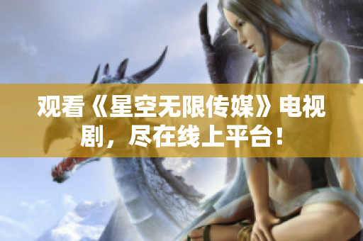 观看《星空无限传媒》电视剧，尽在线上平台！